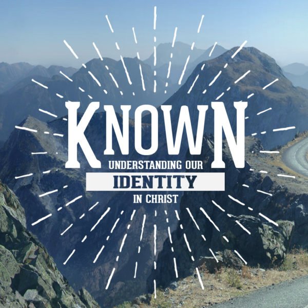 Known – Understanding Our Identity in Christ – Sermon Series